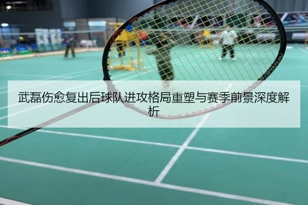 武磊伤愈复出后球队进攻格局重塑与赛季前景深度解析