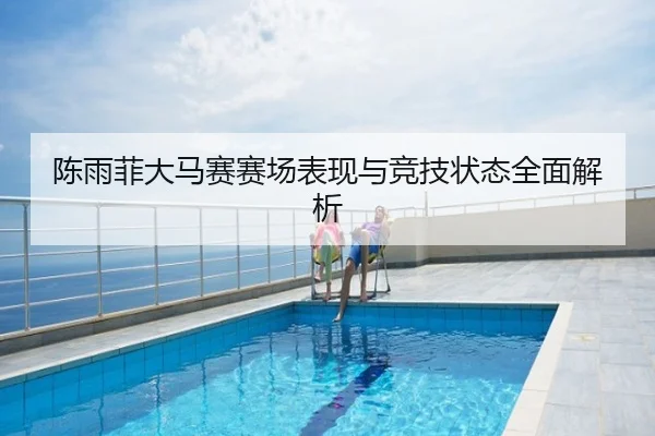 陈雨菲大马赛赛场表现与竞技状态全面解析