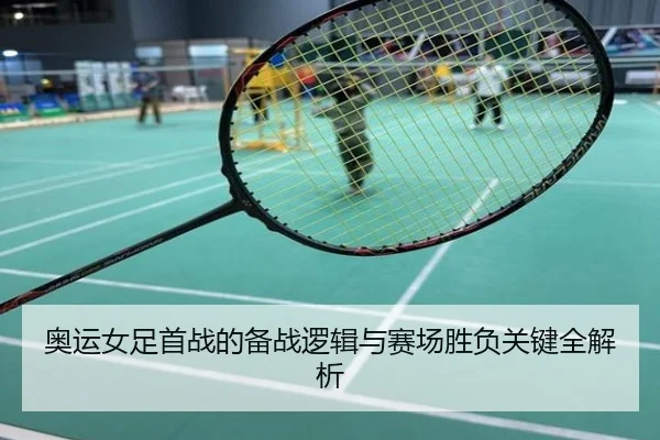 奥运女足首战的备战逻辑与赛场胜负关键全解析