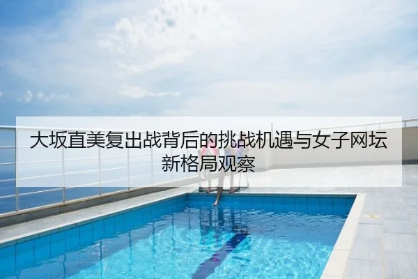大坂直美复出战背后的挑战机遇与女子网坛新格局观察