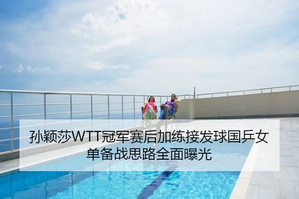 孙颖莎WTT冠军赛后加练接发球国乒女单备战思路全面曝光