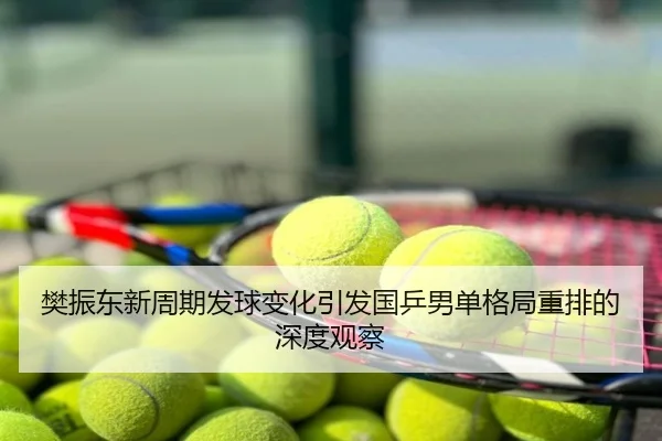 樊振东新周期发球变化引发国乒男单格局重排的深度观察
