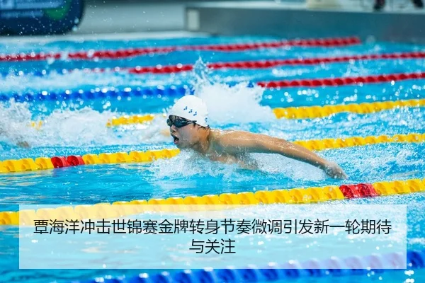 覃海洋冲击世锦赛金牌转身节奏微调引发新一轮期待与关注