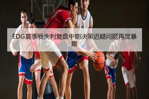 EDG夏季赛失利复盘中期决策迟疑问题再度暴露
