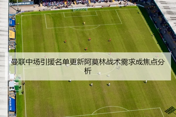 曼联中场引援名单更新阿莫林战术需求成焦点分析