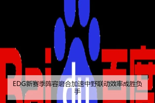 EDG新赛季阵容磨合加速中野联动效率成胜负手