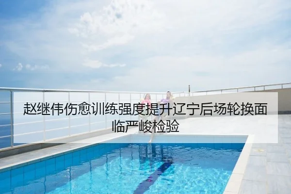 赵继伟伤愈训练强度提升辽宁后场轮换面临严峻检验