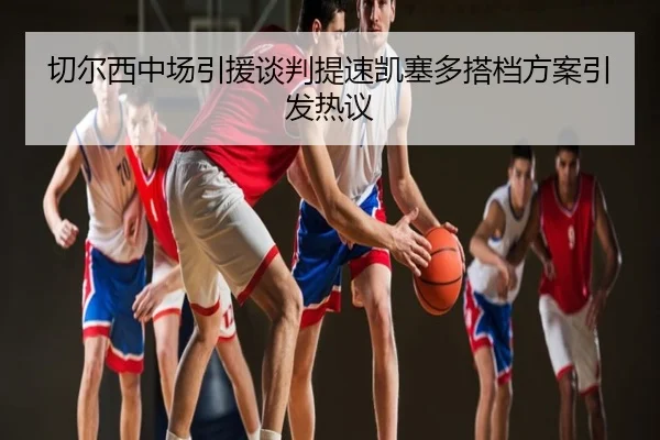 切尔西中场引援谈判提速凯塞多搭档方案引发热议