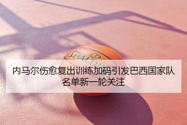 内马尔伤愈复出训练加码引发巴西国家队名单新一轮关注
