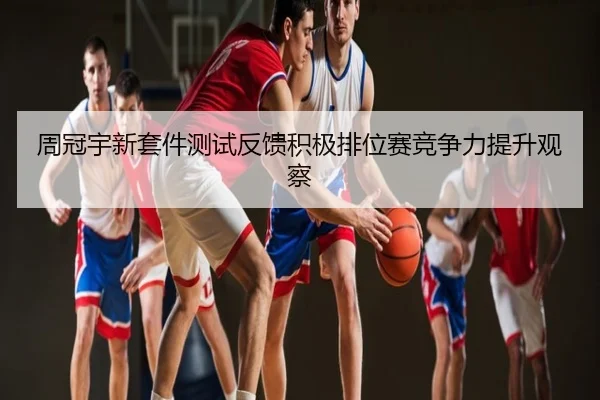 周冠宇新套件测试反馈积极排位赛竞争力提升观察