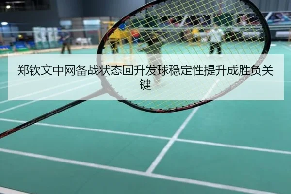 郑钦文中网备战状态回升发球稳定性提升成胜负关键