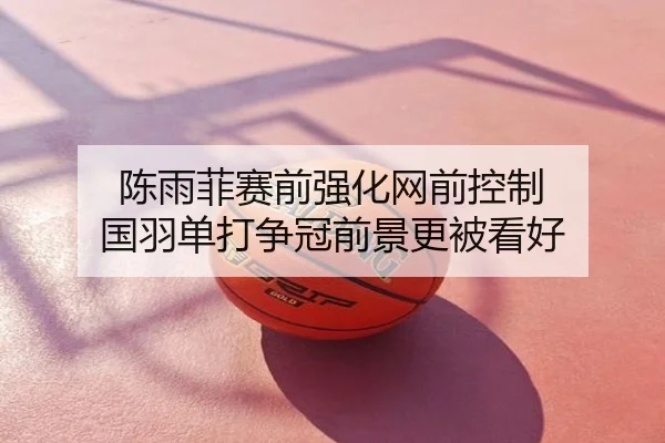 陈雨菲赛前强化网前控制 国羽单打争冠前景更被看好