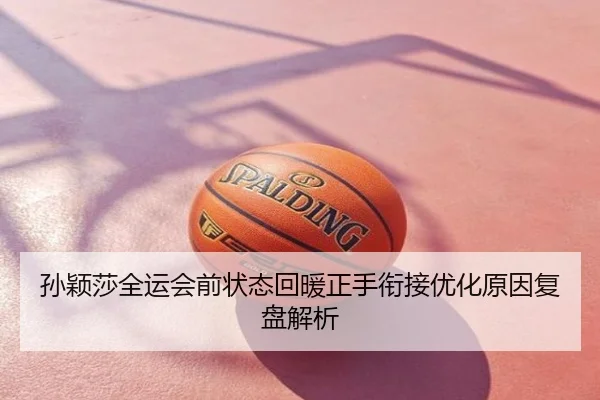 孙颖莎全运会前状态回暖正手衔接优化原因复盘解析
