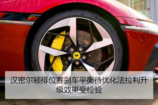 汉密尔顿排位赛刹车平衡待优化法拉利升级效果受检验